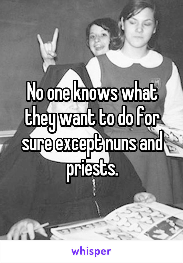 No one knows what they want to do for sure except nuns and priests.