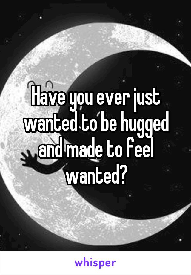 Have you ever just wanted to be hugged and made to feel wanted?