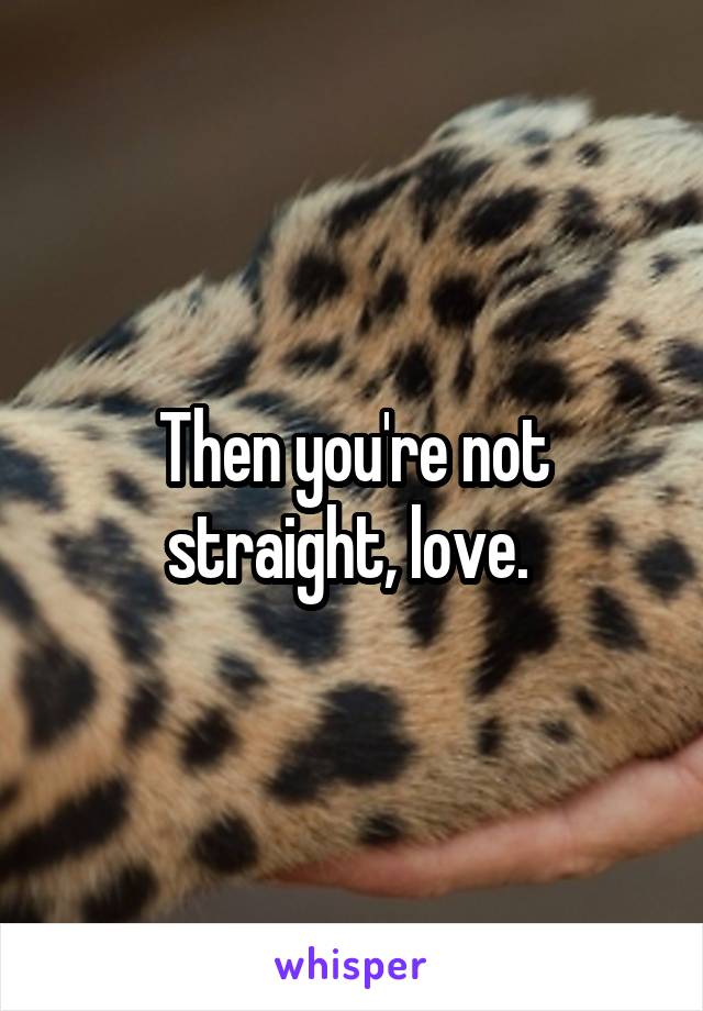 Then you're not straight, love. 