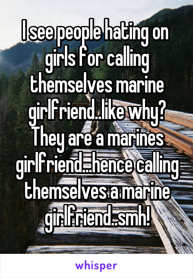 I see people hating on  girls for calling themselves marine girlfriend..like why? They are a marines girlfriend...hence calling themselves a marine girlfriend..smh!
