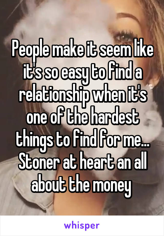 People make it seem like it's so easy to find a relationship when it's one of the hardest things to find for me... Stoner at heart an all about the money 