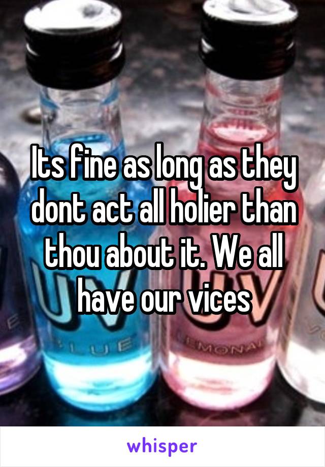Its fine as long as they dont act all holier than thou about it. We all have our vices