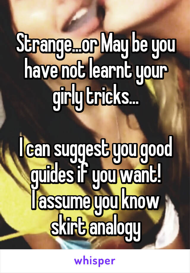 Strange...or May be you have not learnt your girly tricks...

I can suggest you good guides if you want!
I assume you know skirt analogy