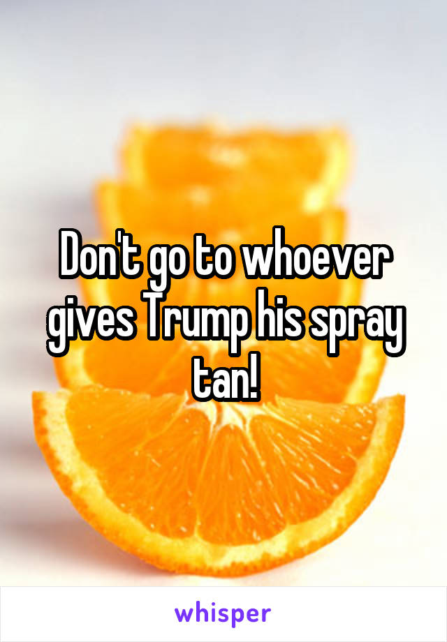 Don't go to whoever gives Trump his spray tan!