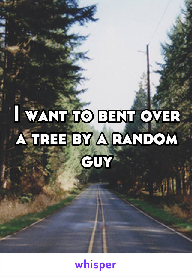 I want to bent over a tree by a random guy