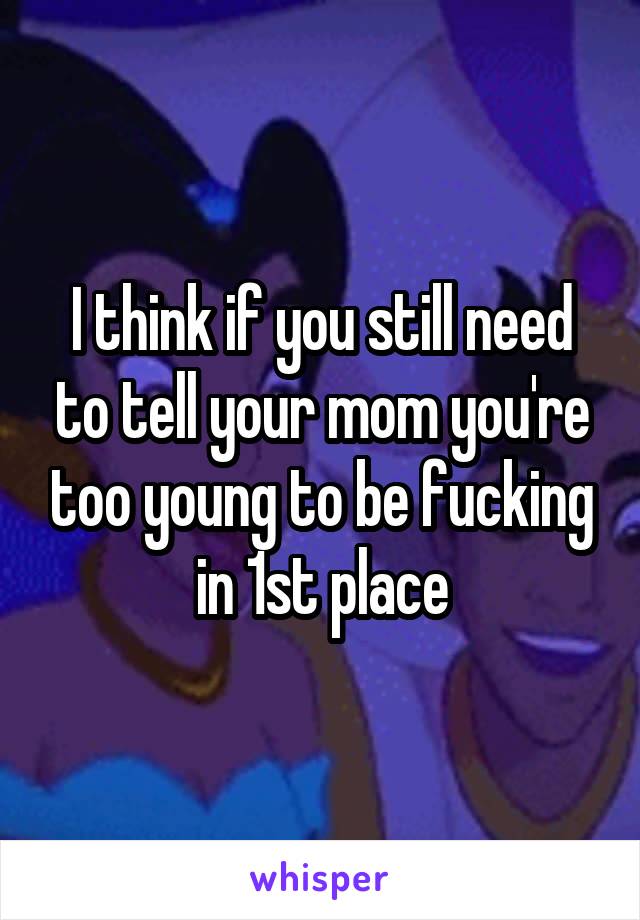 I think if you still need to tell your mom you're too young to be fucking in 1st place