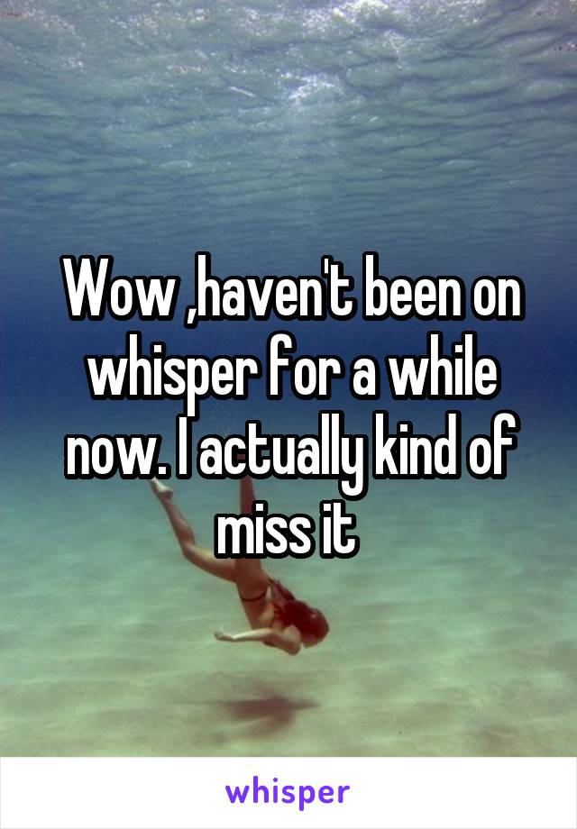 Wow ,haven't been on whisper for a while now. I actually kind of miss it 
