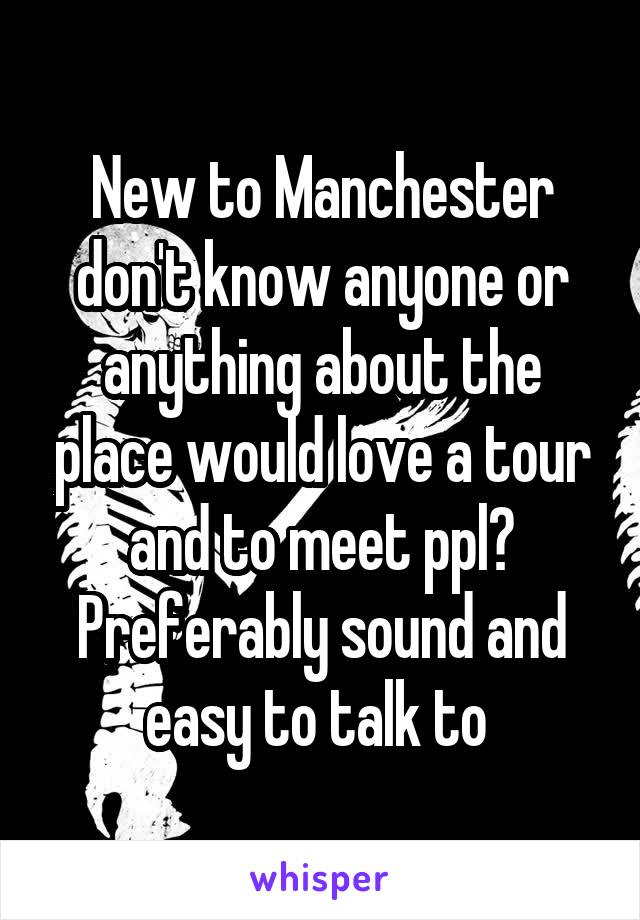 New to Manchester don't know anyone or anything about the place would love a tour and to meet ppl? Preferably sound and easy to talk to 