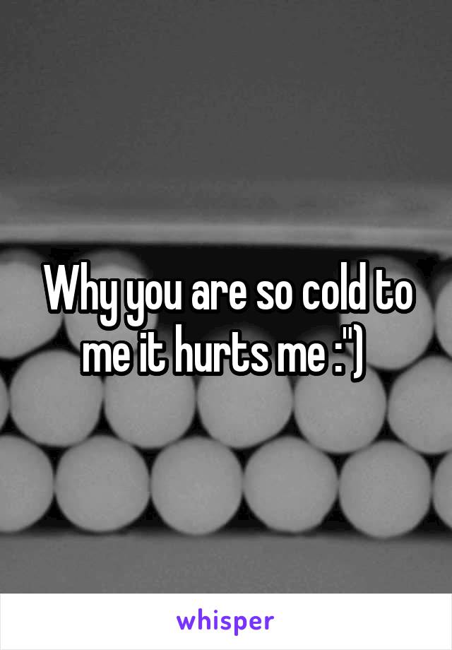 Why you are so cold to me it hurts me :") 