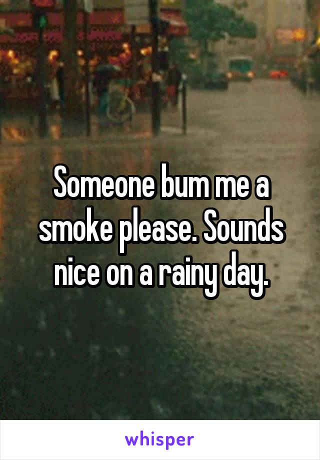 Someone bum me a smoke please. Sounds nice on a rainy day.