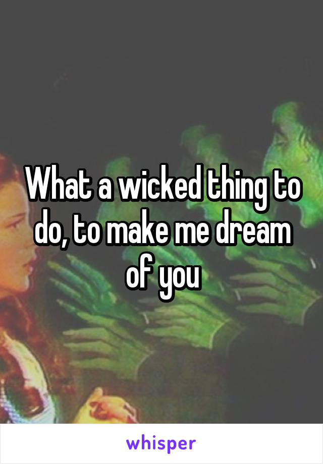 What a wicked thing to do, to make me dream of you