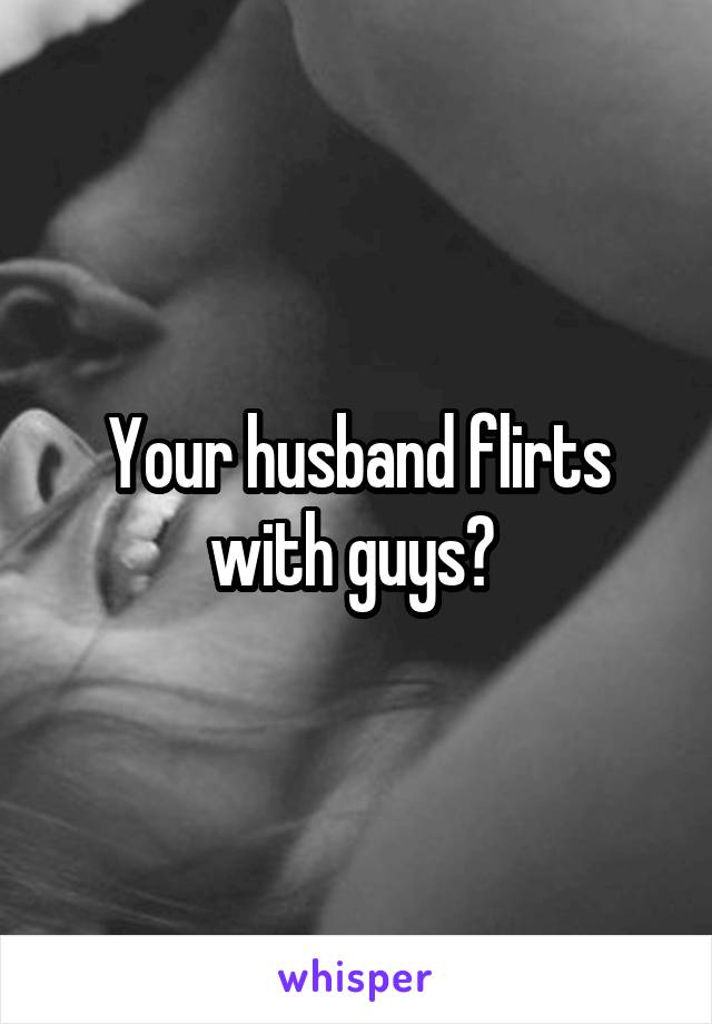Your husband flirts with guys? 