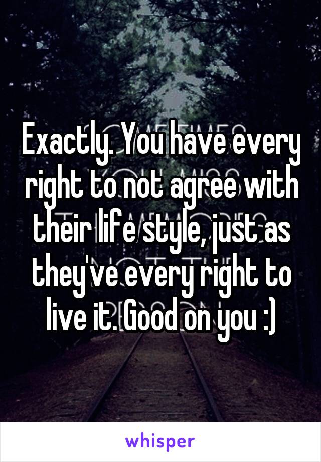 Exactly. You have every right to not agree with their life style, just as they've every right to live it. Good on you :)