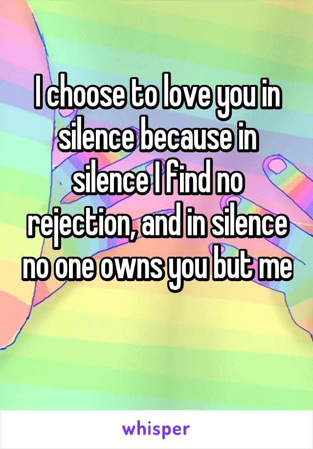 I choose to love you in silence because in silence I find no rejection, and in silence no one owns you but me 
