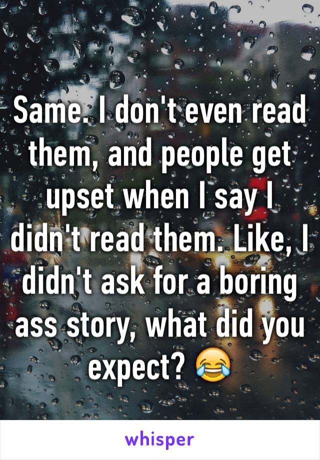 Same. I don't even read them, and people get upset when I say I didn't read them. Like, I didn't ask for a boring ass story, what did you expect? 😂