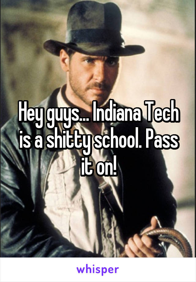 Hey guys... Indiana Tech is a shitty school. Pass it on!