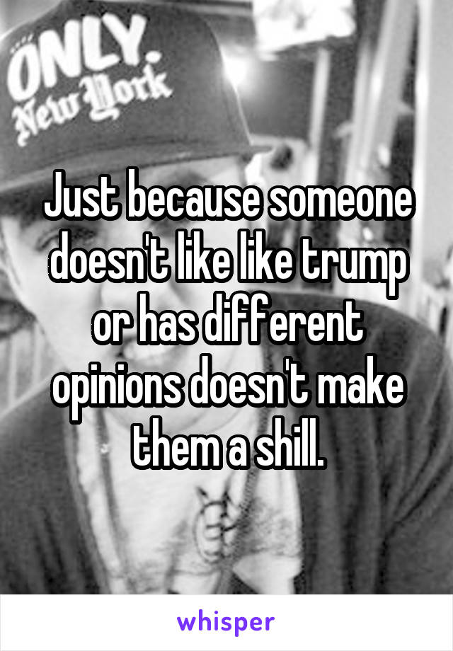 Just because someone doesn't like like trump or has different opinions doesn't make them a shill.