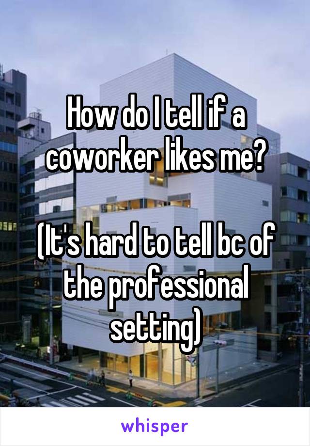 How do I tell if a coworker likes me?

(It's hard to tell bc of the professional setting)