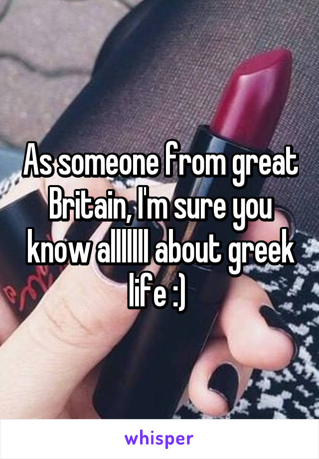 As someone from great Britain, I'm sure you know alllllll about greek life :) 