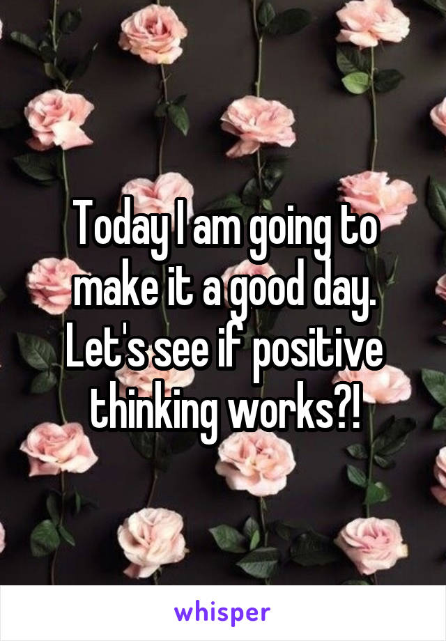 Today I am going to make it a good day. Let's see if positive thinking works?!