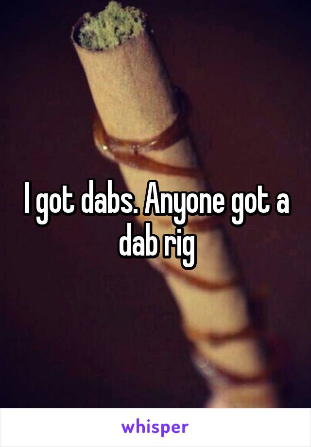I got dabs. Anyone got a dab rig