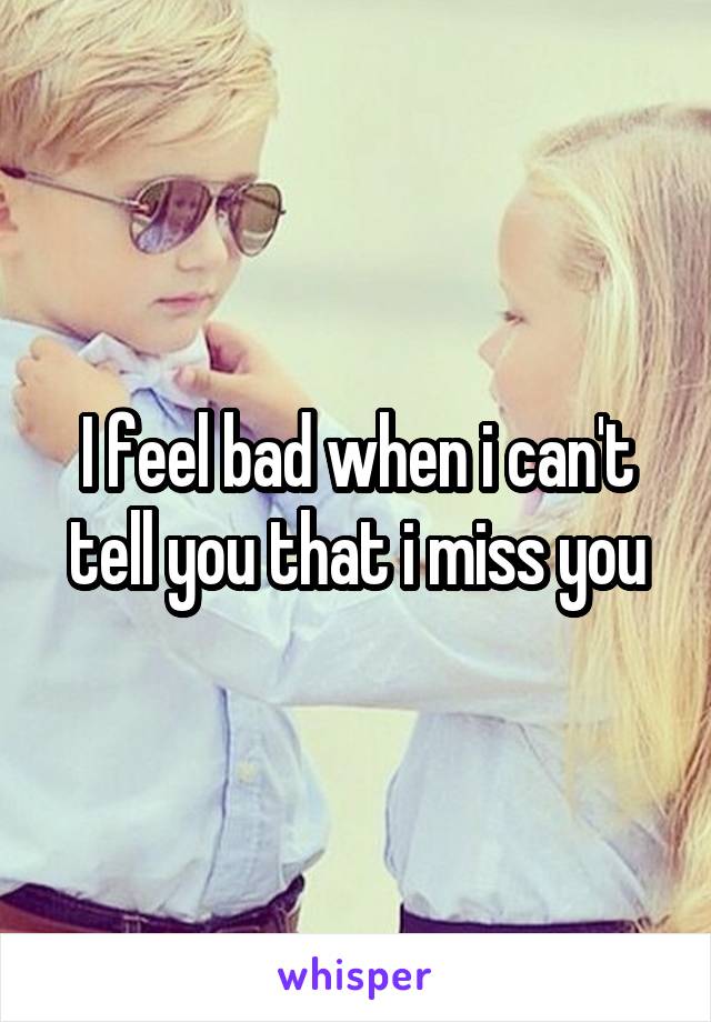 I feel bad when i can't tell you that i miss you