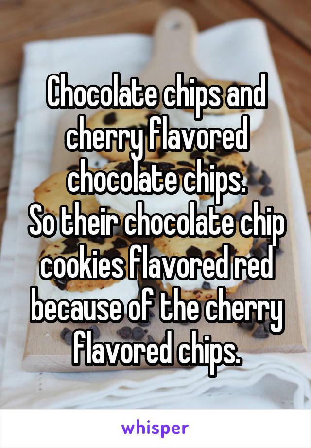 Chocolate chips and cherry flavored chocolate chips.
So their chocolate chip cookies flavored red because of the cherry flavored chips.