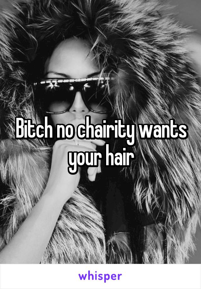 Bitch no chairity wants your hair
