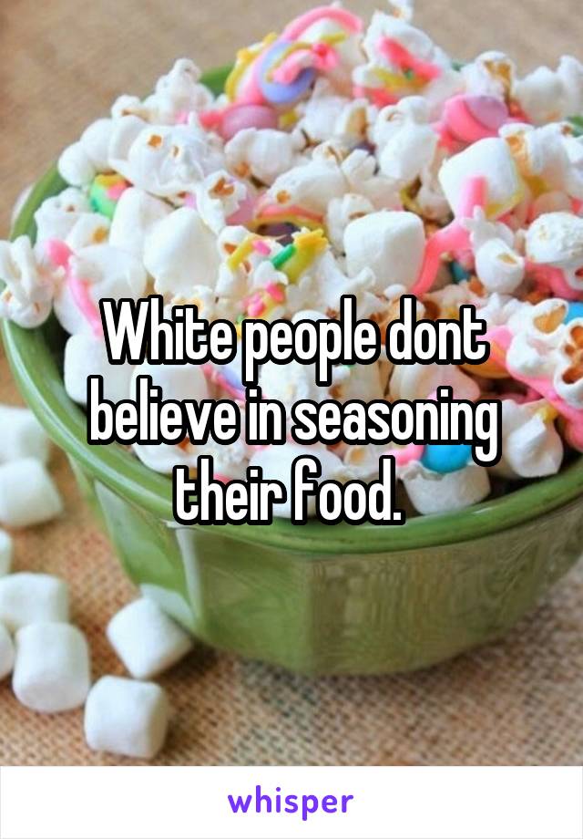 White people dont believe in seasoning their food. 