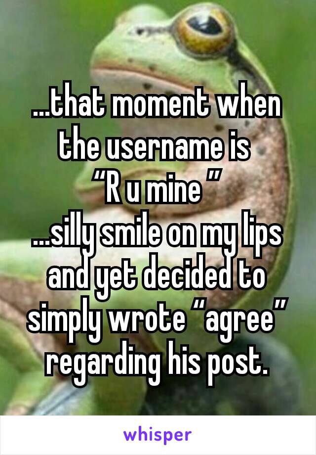 ...that moment when the username is 
“R u mine ”
...silly smile on my lips and yet decided to simply wrote “agree” regarding his post.