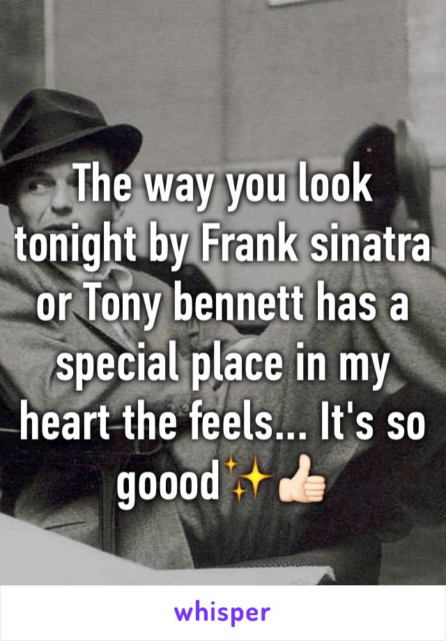 The way you look tonight by Frank sinatra or Tony bennett has a special place in my heart the feels... It's so goood✨👍🏻