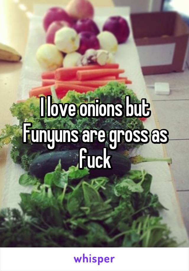 I love onions but Funyuns are gross as fuck