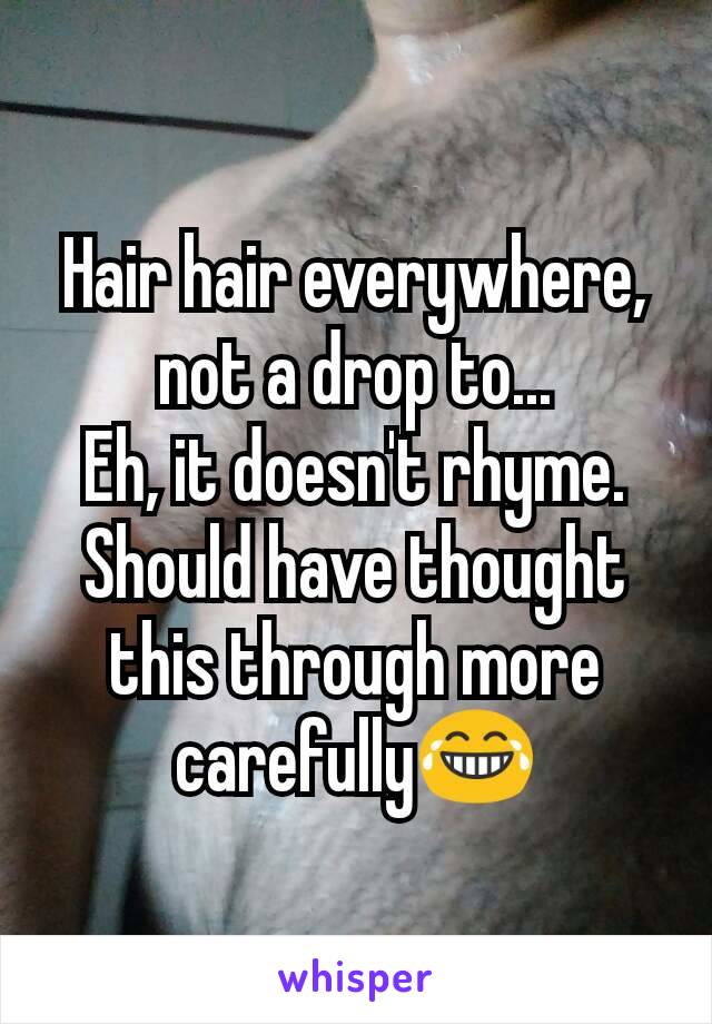 Hair hair everywhere, not a drop to...
Eh, it doesn't rhyme. Should have thought this through more carefully😂