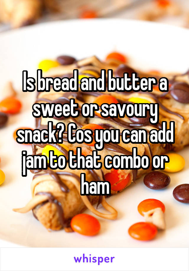 Is bread and butter a sweet or savoury snack? Cos you can add jam to that combo or ham