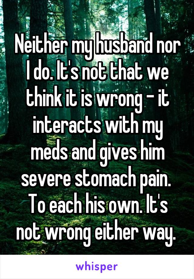 Neither my husband nor I do. It's not that we think it is wrong - it interacts with my meds and gives him severe stomach pain. 
To each his own. It's not wrong either way. 