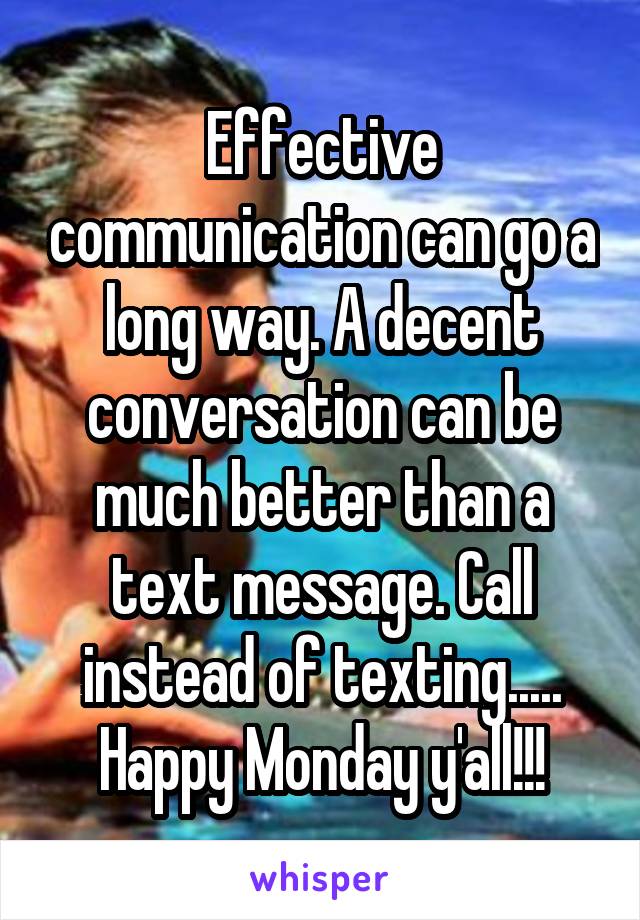 Effective communication can go a long way. A decent conversation can be much better than a text message. Call instead of texting..... Happy Monday y'all!!!