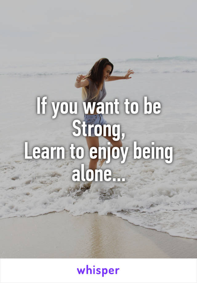 If you want to be Strong,
Learn to enjoy being alone...