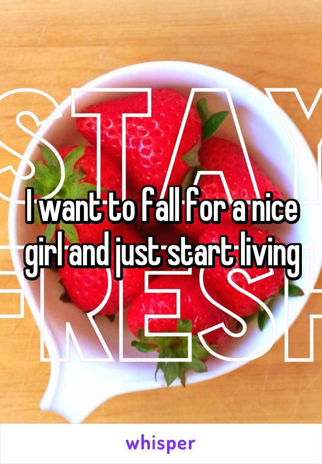 I want to fall for a nice girl and just start living