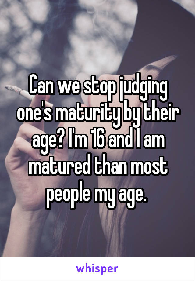 Can we stop judging one's maturity by their age? I'm 16 and I am matured than most people my age. 