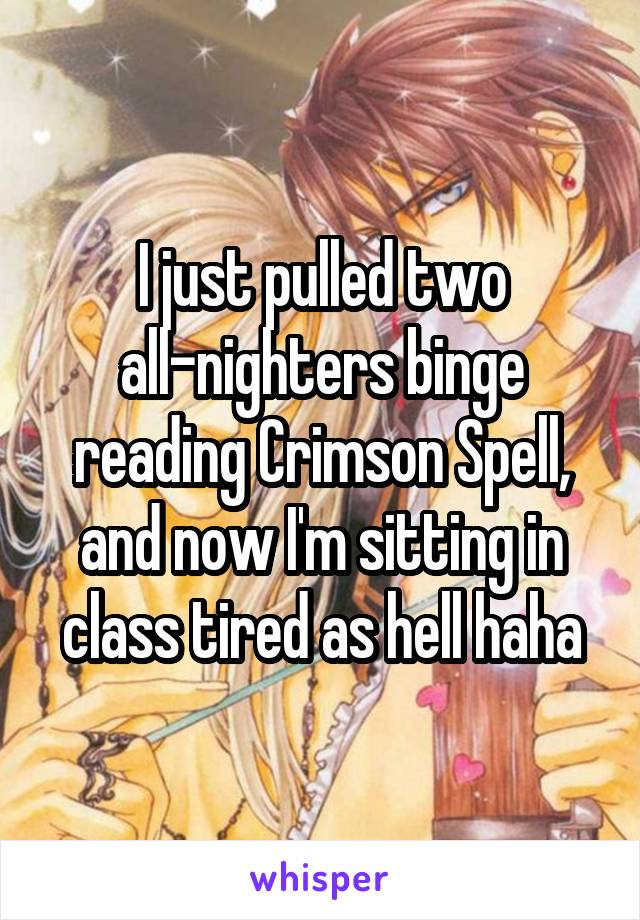 I just pulled two all-nighters binge reading Crimson Spell, and now I'm sitting in class tired as hell haha