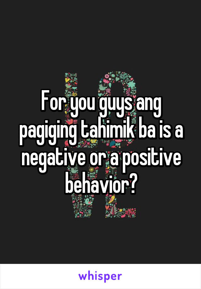 For you guys ang pagiging tahimik ba is a negative or a positive behavior?