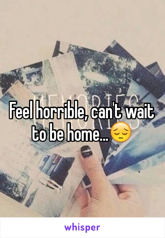 Feel horrible, can't wait to be home...😔