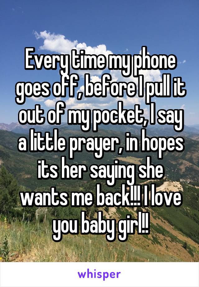 Every time my phone goes off, before I pull it out of my pocket, I say a little prayer, in hopes its her saying she wants me back!!! I love you baby girl!!