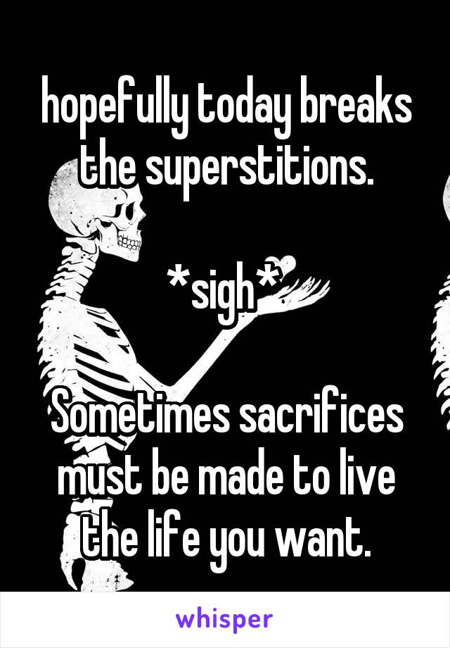 hopefully today breaks the superstitions.

*sigh* 

Sometimes sacrifices must be made to live the life you want.