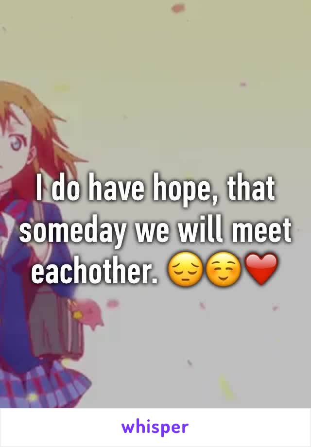 I do have hope, that someday we will meet eachother. 😔☺️❤️