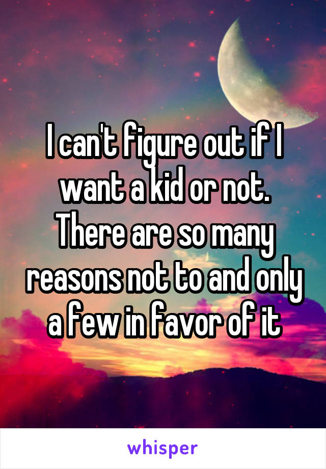 I can't figure out if I want a kid or not. There are so many reasons not to and only a few in favor of it