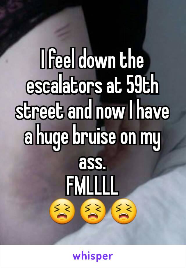 I feel down the escalators at 59th street and now I have a huge bruise on my ass.
FMLLLL
😣😣😣