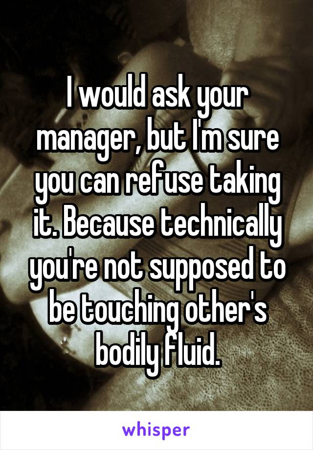 I would ask your manager, but I'm sure you can refuse taking it. Because technically you're not supposed to be touching other's bodily fluid.