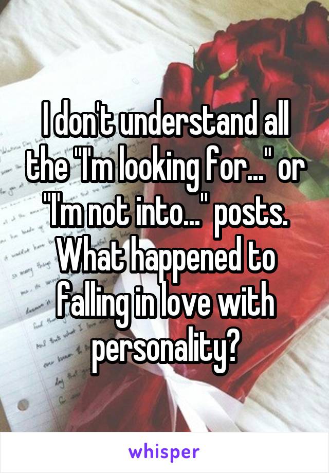 I don't understand all the "I'm looking for..." or "I'm not into..." posts.
What happened to falling in love with personality?