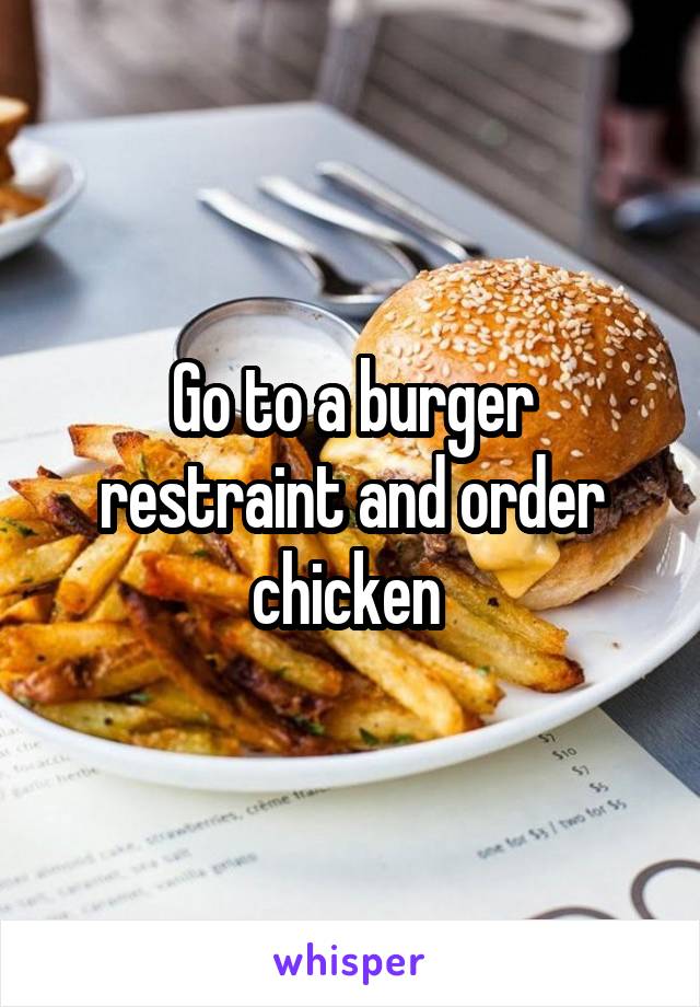 Go to a burger restraint and order chicken 